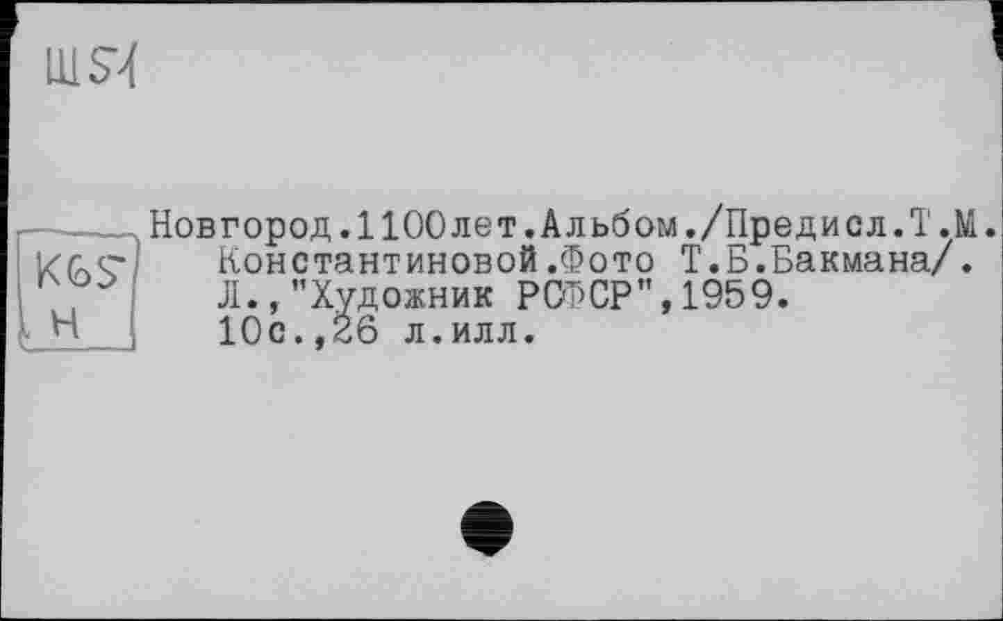 ﻿шЯ
KGS"
H
Новгород.1100лет.Альбом./Предисл.T ЛІ Константиновой.Фото Т.Б.Бакмана/. Л.,"Художник РСФСР",1959. 10с.,26 л.илл.